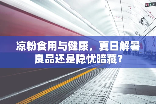 凉粉食用与健康，夏日解暑良品还是隐忧暗藏？