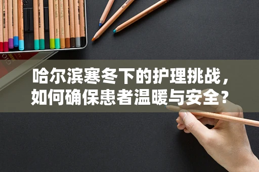 哈尔滨寒冬下的护理挑战，如何确保患者温暖与安全？