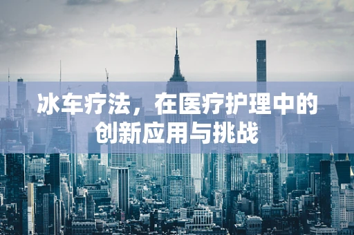 冰车疗法，在医疗护理中的创新应用与挑战