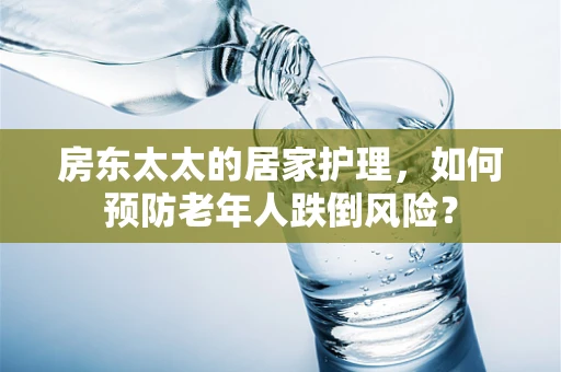 房东太太的居家护理，如何预防老年人跌倒风险？