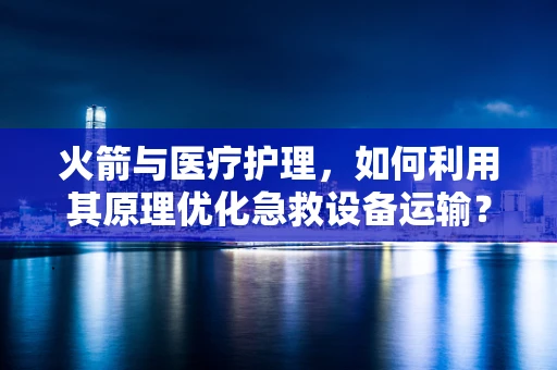 火箭与医疗护理，如何利用其原理优化急救设备运输？