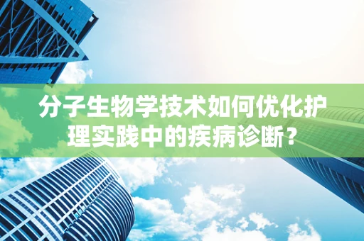 分子生物学技术如何优化护理实践中的疾病诊断？