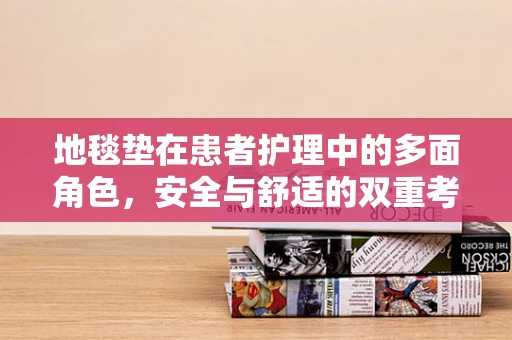 地毯垫在患者护理中的多面角色，安全与舒适的双重考量