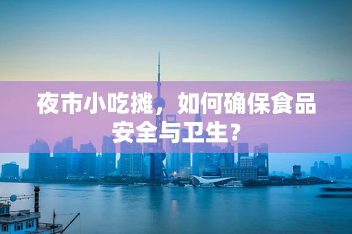 夜市小吃摊，如何确保食品安全与卫生？
