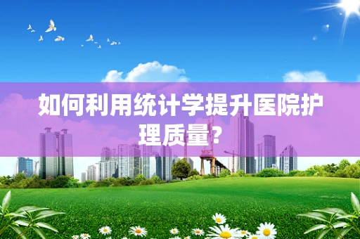 如何利用统计学提升医院护理质量？