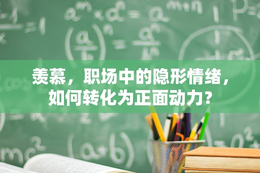 羡慕，职场中的隐形情绪，如何转化为正面动力？