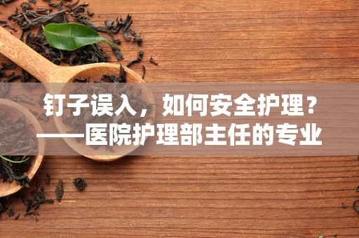 钉子误入，如何安全护理？——医院护理部主任的专业解答