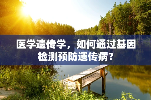 医学遗传学，如何通过基因检测预防遗传病？