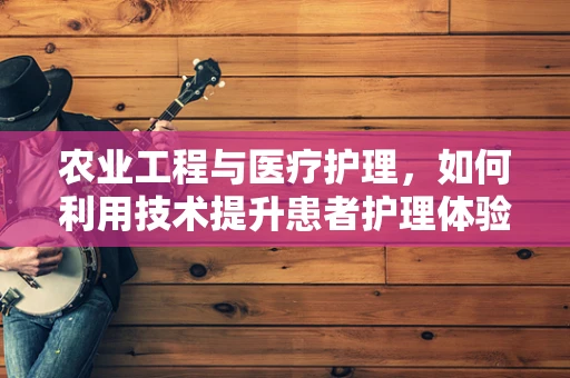 农业工程与医疗护理，如何利用技术提升患者护理体验？