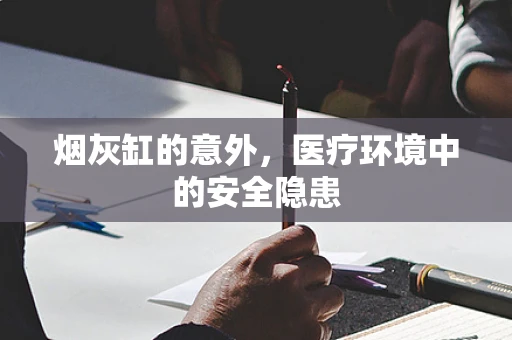 烟灰缸的意外，医疗环境中的安全隐患