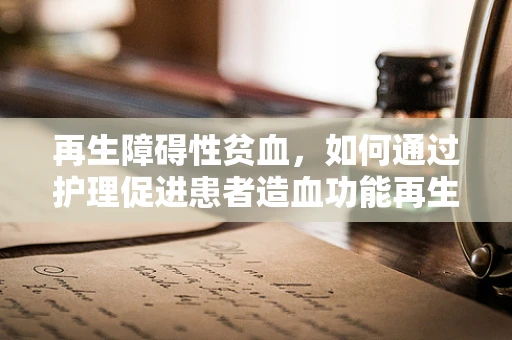 再生障碍性贫血，如何通过护理促进患者造血功能再生？