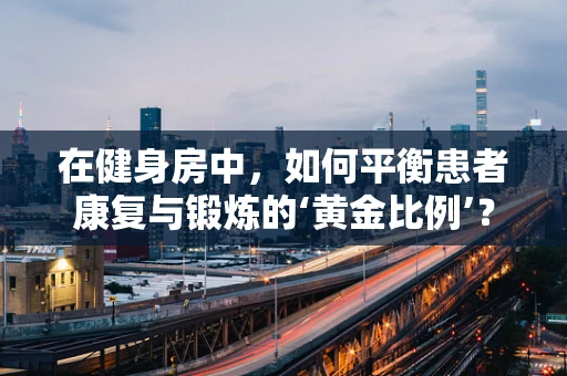在健身房中，如何平衡患者康复与锻炼的‘黄金比例’？