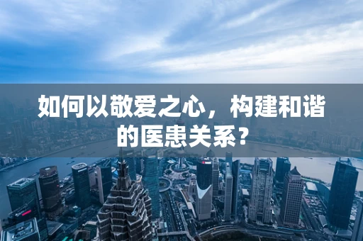 如何以敬爱之心，构建和谐的医患关系？
