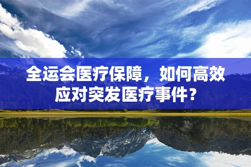 全运会医疗保障，如何高效应对突发医疗事件？