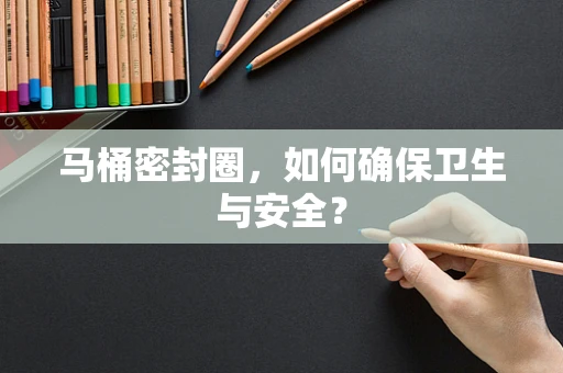 马桶密封圈，如何确保卫生与安全？