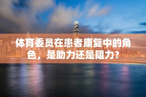 体育委员在患者康复中的角色，是助力还是阻力？