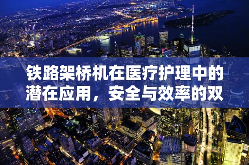 铁路架桥机在医疗护理中的潜在应用，安全与效率的双重考量