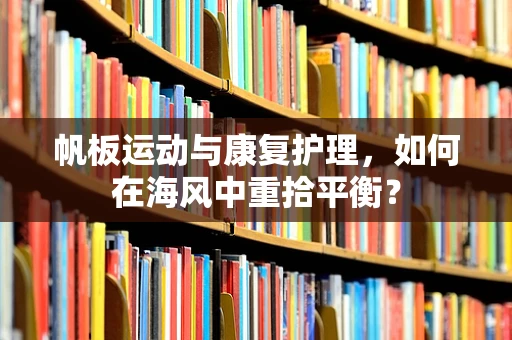 帆板运动与康复护理，如何在海风中重拾平衡？