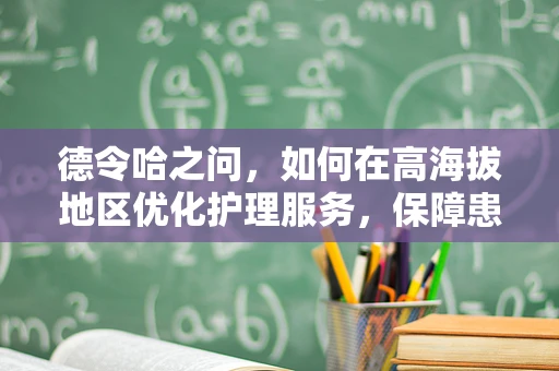 德令哈之问，如何在高海拔地区优化护理服务，保障患者健康？