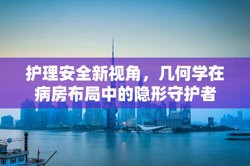护理安全新视角，几何学在病房布局中的隐形守护者