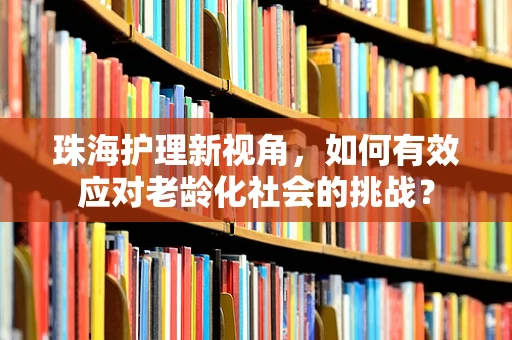 珠海护理新视角，如何有效应对老龄化社会的挑战？