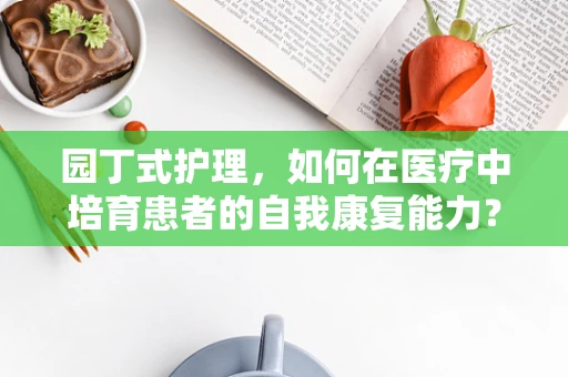 园丁式护理，如何在医疗中培育患者的自我康复能力？