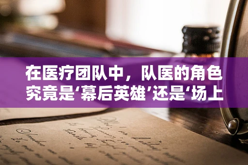在医疗团队中，队医的角色究竟是‘幕后英雄’还是‘场上指挥家’？