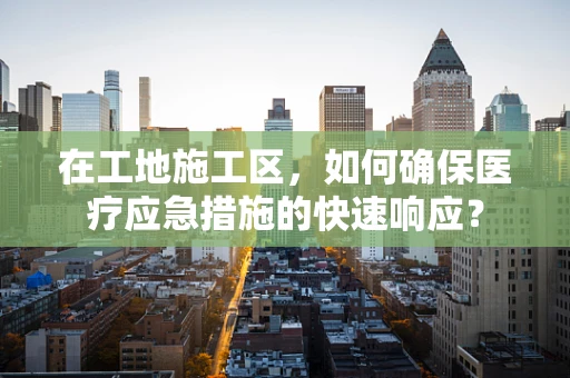 在工地施工区，如何确保医疗应急措施的快速响应？
