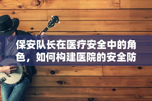 保安队长在医疗安全中的角色，如何构建医院的安全防线？