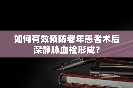 如何有效预防老年患者术后深静脉血栓形成？