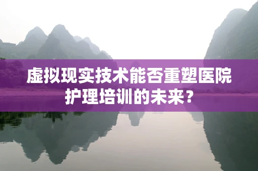 虚拟现实技术能否重塑医院护理培训的未来？