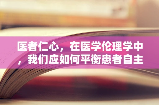 医者仁心，在医学伦理学中，我们应如何平衡患者自主权与医生责任？
