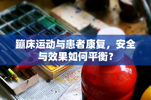 蹦床运动与患者康复，安全与效果如何平衡？