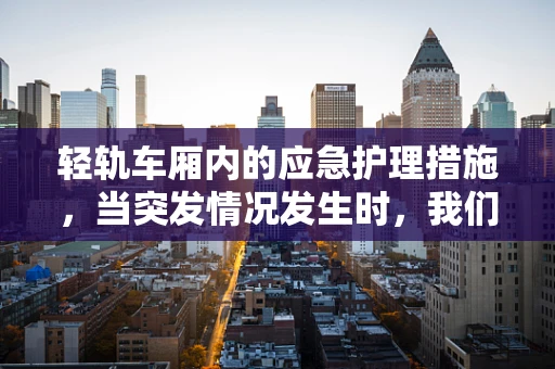 轻轨车厢内的应急护理措施，当突发情况发生时，我们该如何应对？