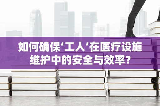 如何确保‘工人’在医疗设施维护中的安全与效率？
