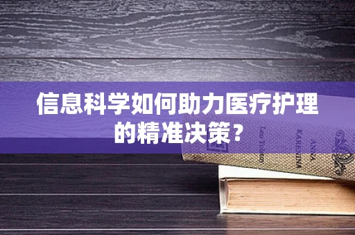 信息科学如何助力医疗护理的精准决策？