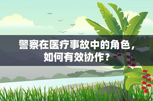 警察在医疗事故中的角色，如何有效协作？