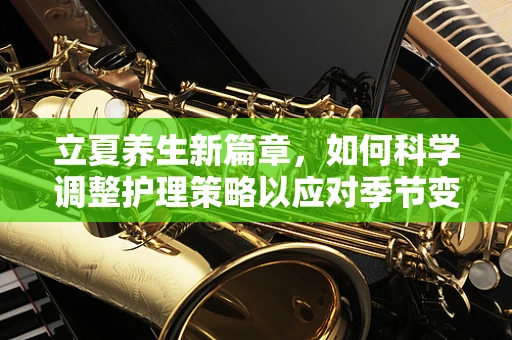 立夏养生新篇章，如何科学调整护理策略以应对季节变换的挑战？