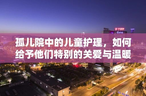 孤儿院中的儿童护理，如何给予他们特别的关爱与温暖？