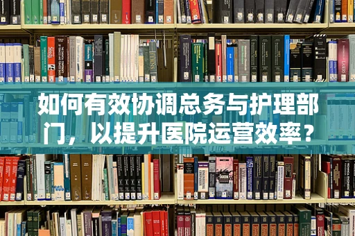 如何有效协调总务与护理部门，以提升医院运营效率？