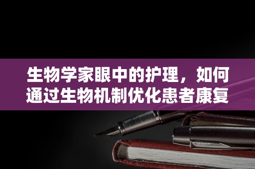 生物学家眼中的护理，如何通过生物机制优化患者康复路径？