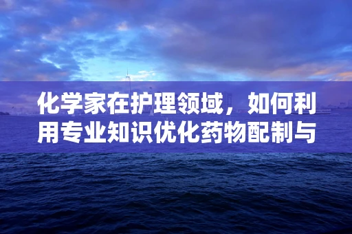 化学家在护理领域，如何利用专业知识优化药物配制与患者安全？