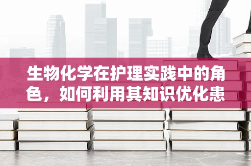 生物化学在护理实践中的角色，如何利用其知识优化患者护理？