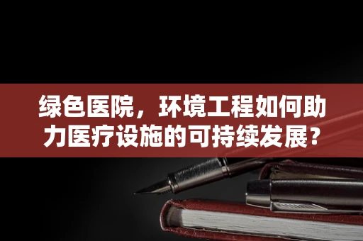 绿色医院，环境工程如何助力医疗设施的可持续发展？