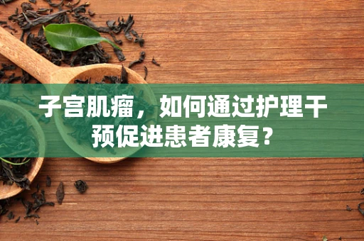子宫肌瘤，如何通过护理干预促进患者康复？