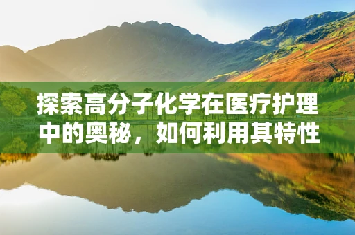 探索高分子化学在医疗护理中的奥秘，如何利用其特性提升患者护理体验？
