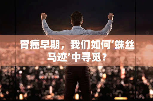 胃癌早期，我们如何‘蛛丝马迹’中寻觅？