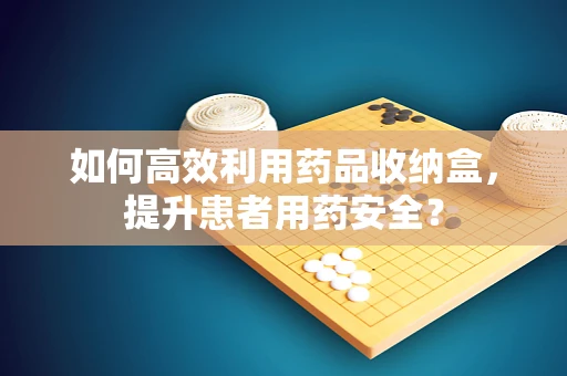 如何高效利用药品收纳盒，提升患者用药安全？