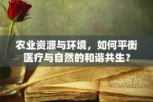 农业资源与环境，如何平衡医疗与自然的和谐共生？