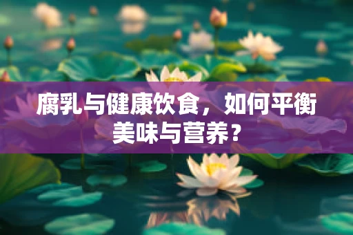 腐乳与健康饮食，如何平衡美味与营养？
